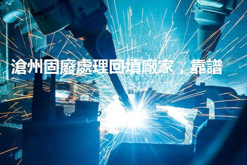 滄州固廢處理回填廠家，靠譜不？快來瞧瞧！